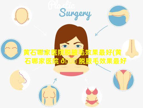 黄石哪家医院脱腋毛效果最好(黄石哪家医院 🐕 脱腋毛效果最好的医生)